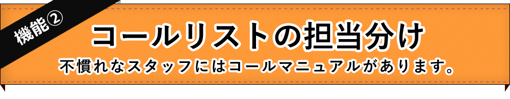 【機能2】コールリストの担当分け～不慣れなスタッフにはコールマニュアルがあります。～