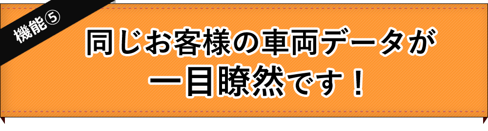 【機能5】同じお客様の車両データが一目瞭然です！