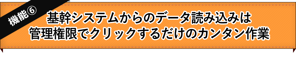 【機能6】基幹システムからのデータ読み込みは管理権限でクリックするだけのカンタン作業