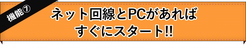 【機能7】ネット回線とPCがあればすぐにスタート!!