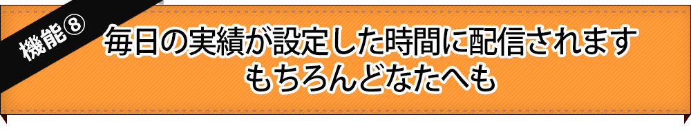 【機能8】毎日の実績が設定した時間に配信されます。もちろんどなたへも