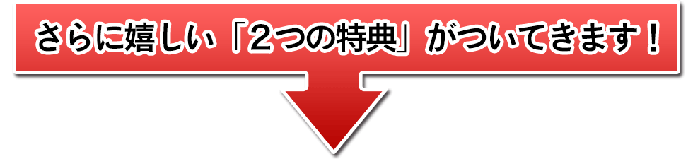 さらに嬉しい「2つの特典」がついてきます！