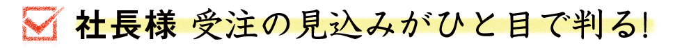 社長様 受注の見込みがひと目で判る！